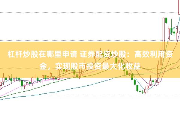 杠杆炒股在哪里申请 证券配资炒股：高效利用资金，实现股市投资最大化收益