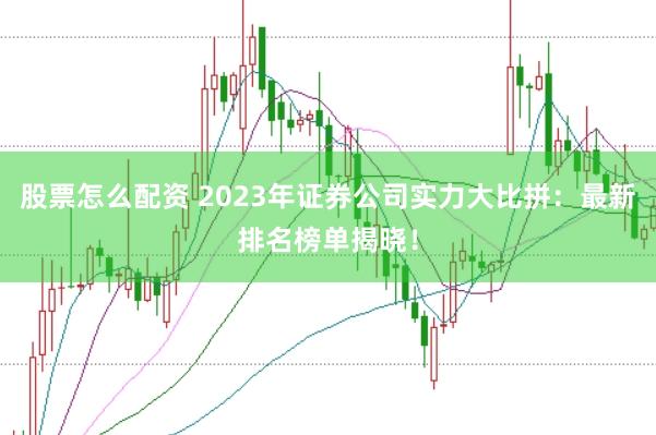 股票怎么配资 2023年证券公司实力大比拼：最新排名榜单揭晓！