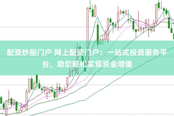 配资炒股门户 网上配资门户：一站式投资服务平台，助您轻松实现资金增值