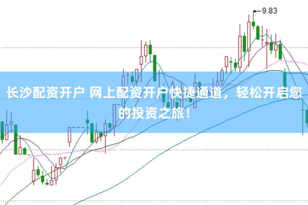 长沙配资开户 网上配资开户快捷通道，轻松开启您的投资之旅！