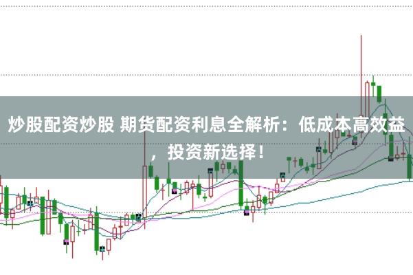 炒股配资炒股 期货配资利息全解析：低成本高效益，投资新选择！