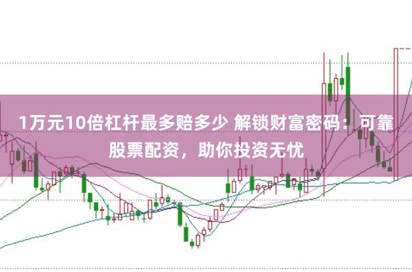 1万元10倍杠杆最多赔多少 解锁财富密码：可靠股票配资，助你投资无忧