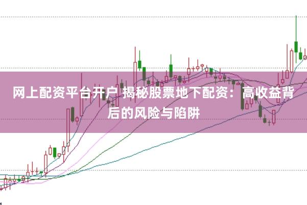 网上配资平台开户 揭秘股票地下配资：高收益背后的风险与陷阱
