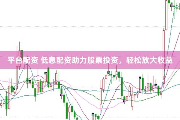 平台配资 低息配资助力股票投资，轻松放大收益
