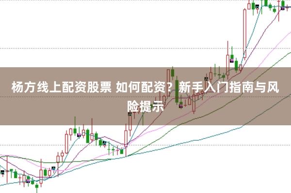 杨方线上配资股票 如何配资？新手入门指南与风险提示