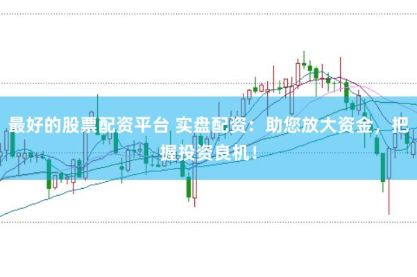 最好的股票配资平台 实盘配资：助您放大资金，把握投资良机！