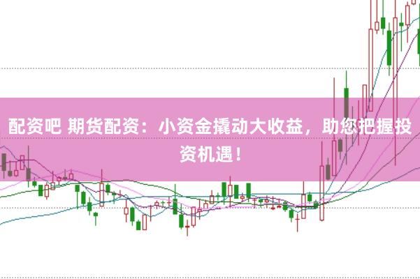 配资吧 期货配资：小资金撬动大收益，助您把握投资机遇！