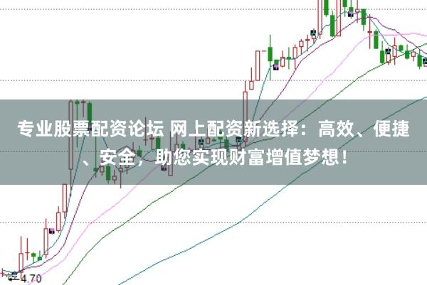 专业股票配资论坛 网上配资新选择：高效、便捷、安全，助您实现财富增值梦想！