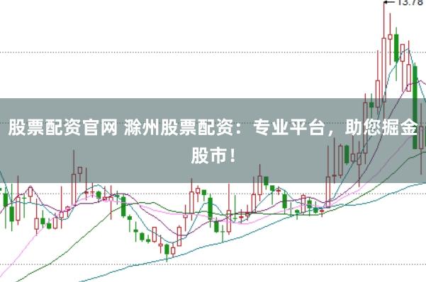 股票配资官网 滁州股票配资：专业平台，助您掘金股市！