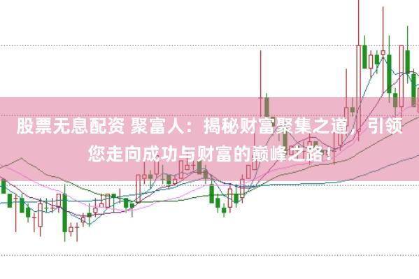 股票无息配资 聚富人：揭秘财富聚集之道，引领您走向成功与财富的巅峰之路！