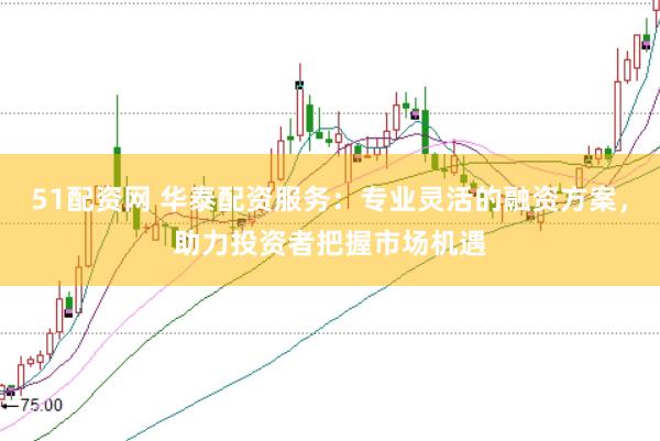 51配资网 华泰配资服务：专业灵活的融资方案，助力投资者把握市场机遇