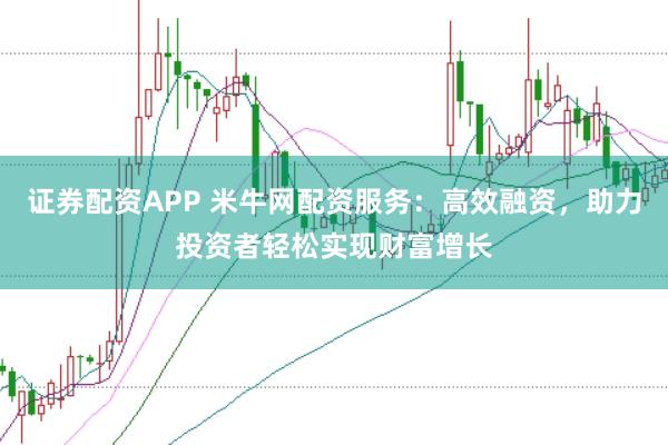 证券配资APP 米牛网配资服务：高效融资，助力投资者轻松实现财富增长