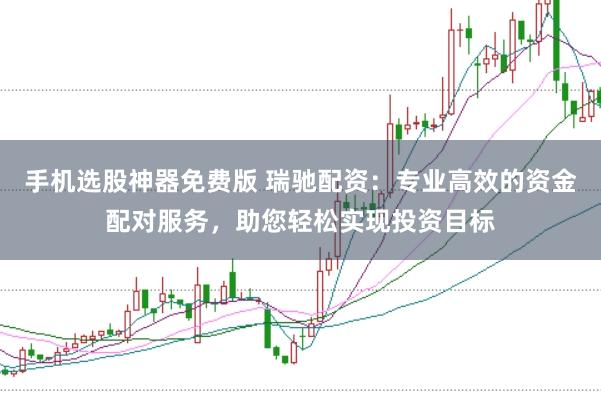 手机选股神器免费版 瑞驰配资：专业高效的资金配对服务，助您轻松实现投资目标