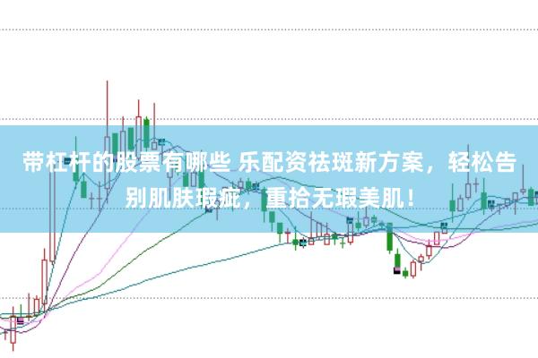 带杠杆的股票有哪些 乐配资祛斑新方案，轻松告别肌肤瑕疵，重拾无瑕美肌！