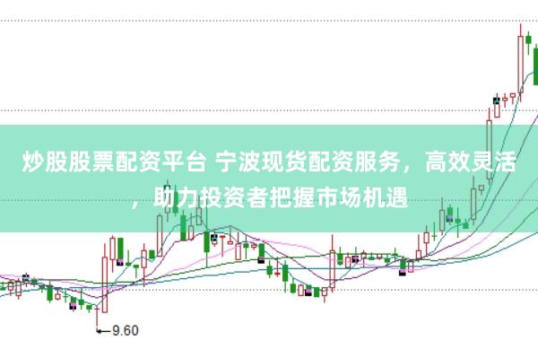 炒股股票配资平台 宁波现货配资服务，高效灵活，助力投资者把握市场机遇