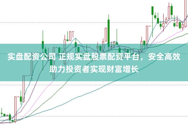 实盘配资公司 正规实盘股票配资平台，安全高效助力投资者实现财富增长