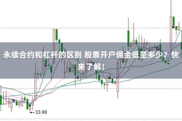 永续合约和杠杆的区别 股票开户佣金低至多少？快来了解！