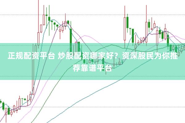 正规配资平台 炒股配资哪家好？资深股民为你推荐靠谱平台