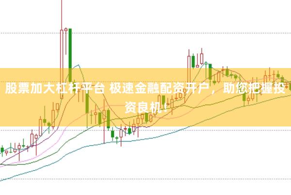 股票加大杠杆平台 极速金融配资开户，助您把握投资良机！