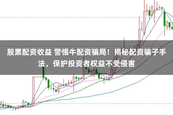 股票配资收益 警惕牛配资骗局！揭秘配资骗子手法，保护投资者权益不受侵害