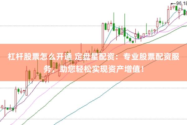 杠杆股票怎么开通 定盘星配资：专业股票配资服务，助您轻松实现资产增值！