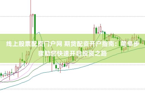 线上股票配资门户网 期货配资开户指南：简单步骤助您快速开启投资之路