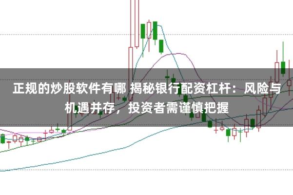 正规的炒股软件有哪 揭秘银行配资杠杆：风险与机遇并存，投资者需谨慎把握
