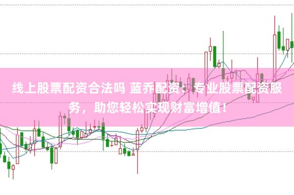 线上股票配资合法吗 蓝乔配资：专业股票配资服务，助您轻松实现财富增值！