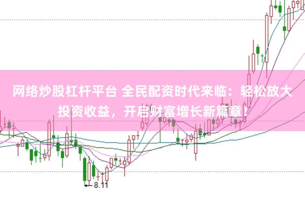 网络炒股杠杆平台 全民配资时代来临：轻松放大投资收益，开启财富增长新篇章！
