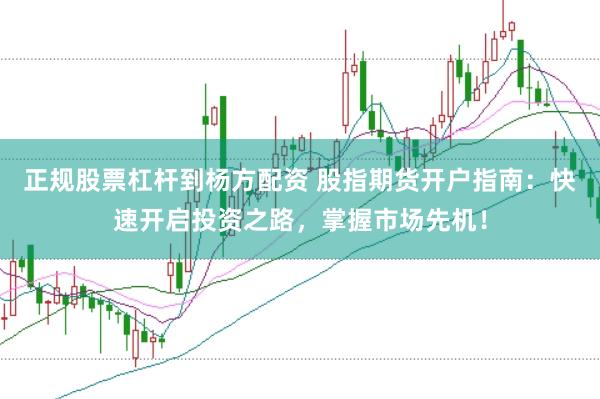 正规股票杠杆到杨方配资 股指期货开户指南：快速开启投资之路，掌握市场先机！