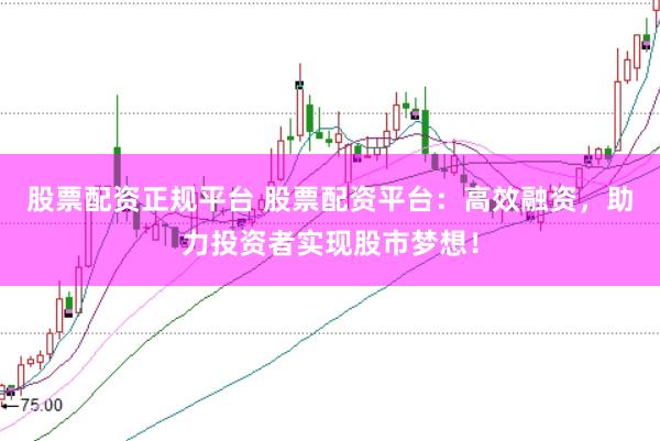 股票配资正规平台 股票配资平台：高效融资，助力投资者实现股市梦想！
