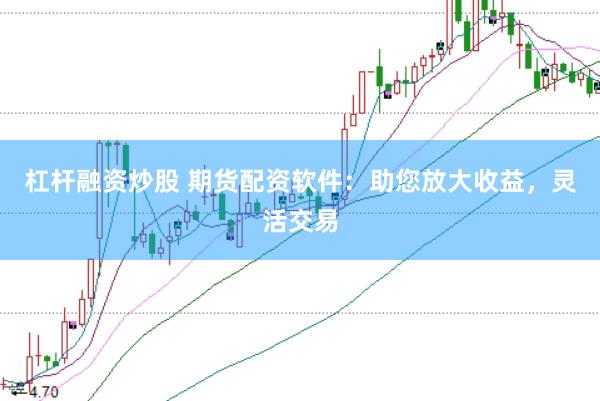 杠杆融资炒股 期货配资软件：助您放大收益，灵活交易