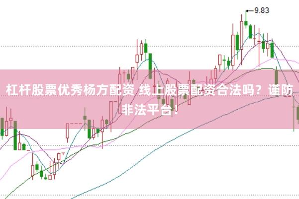 杠杆股票优秀杨方配资 线上股票配资合法吗？谨防非法平台！