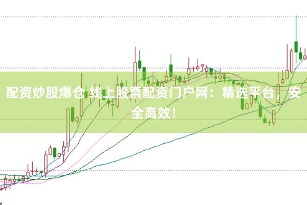 配资炒股爆仓 线上股票配资门户网：精选平台，安全高效！
