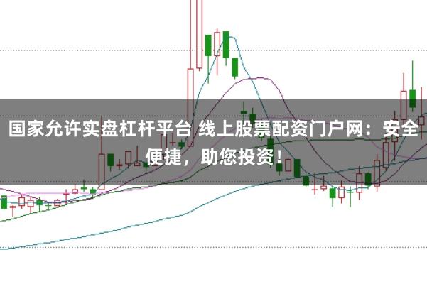 国家允许实盘杠杆平台 线上股票配资门户网：安全便捷，助您投资！