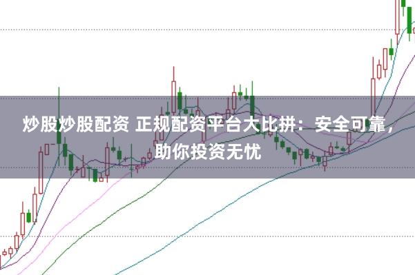 炒股炒股配资 正规配资平台大比拼：安全可靠，助你投资无忧