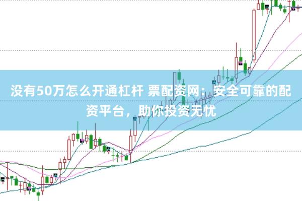 没有50万怎么开通杠杆 票配资网：安全可靠的配资平台，助你投资无忧