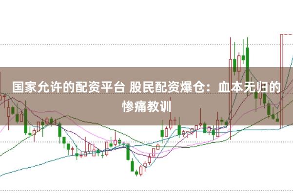 国家允许的配资平台 股民配资爆仓：血本无归的惨痛教训