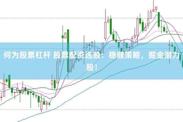 何为股票杠杆 股票配资选股：稳健策略，掘金潜力股！