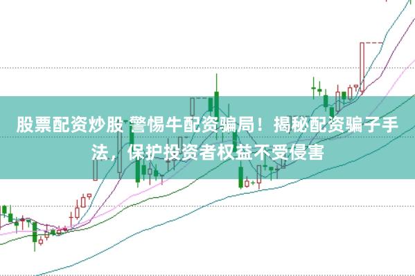 股票配资炒股 警惕牛配资骗局！揭秘配资骗子手法，保护投资者权益不受侵害