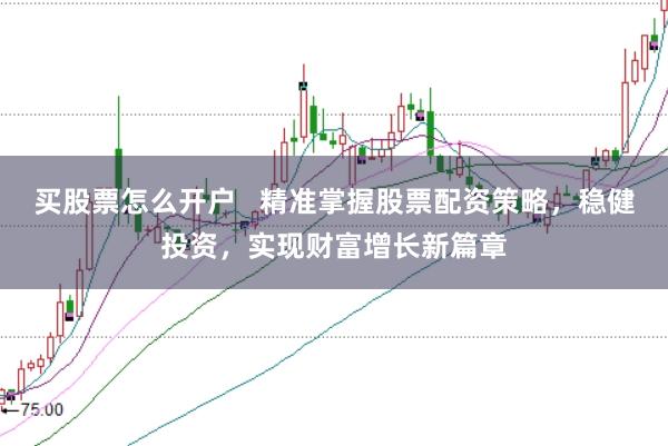 买股票怎么开户   精准掌握股票配资策略，稳健投资，实现财富增长新篇章