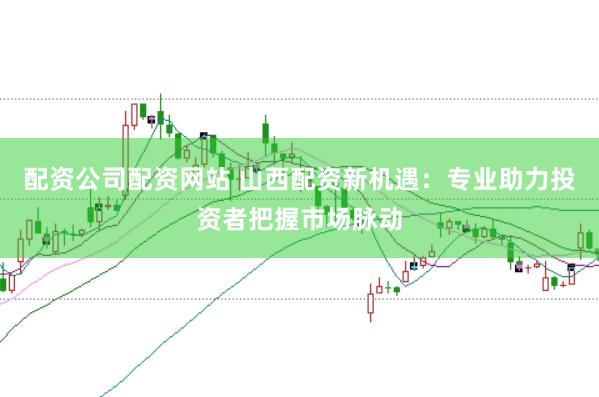 配资公司配资网站 山西配资新机遇：专业助力投资者把握市场脉动