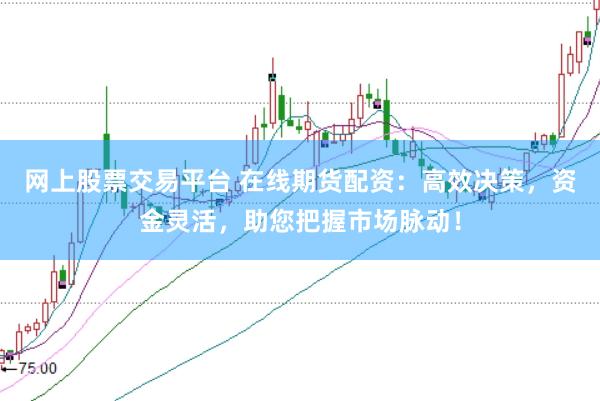 网上股票交易平台 在线期货配资：高效决策，资金灵活，助您把握市场脉动！