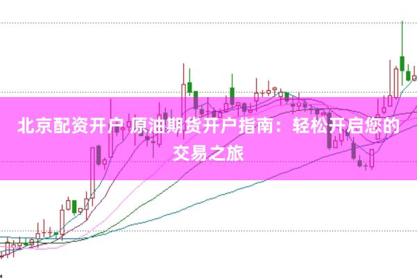 北京配资开户 原油期货开户指南：轻松开启您的交易之旅