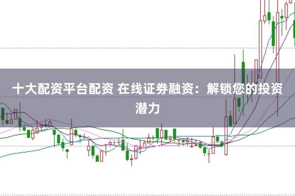 十大配资平台配资 在线证劵融资：解锁您的投资潜力