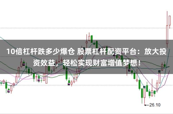 10倍杠杆跌多少爆仓 股票杠杆配资平台：放大投资效益，轻松实现财富增值梦想！