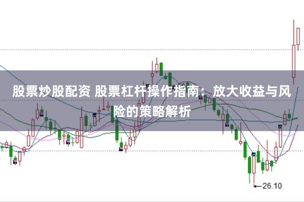 股票炒股配资 股票杠杆操作指南：放大收益与风险的策略解析