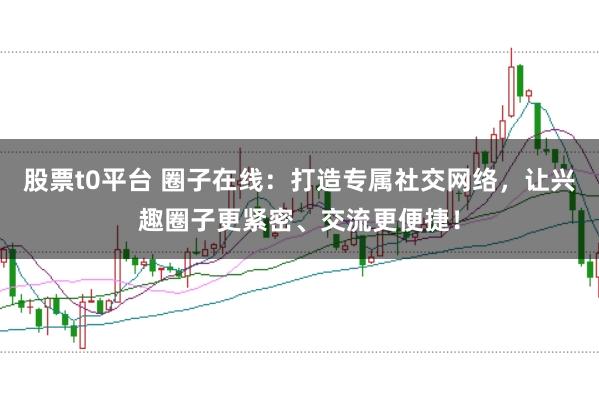 股票t0平台 圈子在线：打造专属社交网络，让兴趣圈子更紧密、交流更便捷！