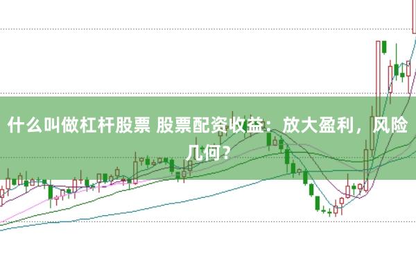 什么叫做杠杆股票 股票配资收益：放大盈利，风险几何？