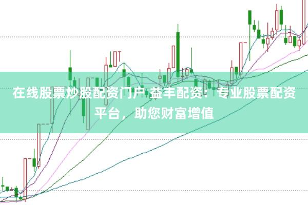 在线股票炒股配资门户 益丰配资：专业股票配资平台，助您财富增值